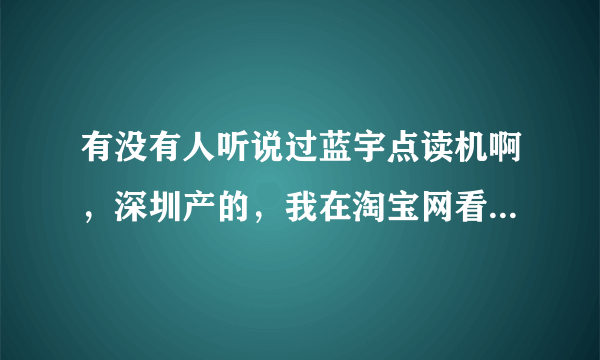 有没有人听说过蓝宇点读机啊，深圳产的，我在淘宝网看到的，价格便宜，功能强大，就是不知道质量怎么样