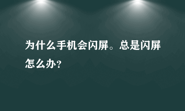 为什么手机会闪屏。总是闪屏怎么办？