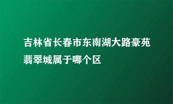 吉林省长春市东南湖大路豪苑翡翠城属于哪个区