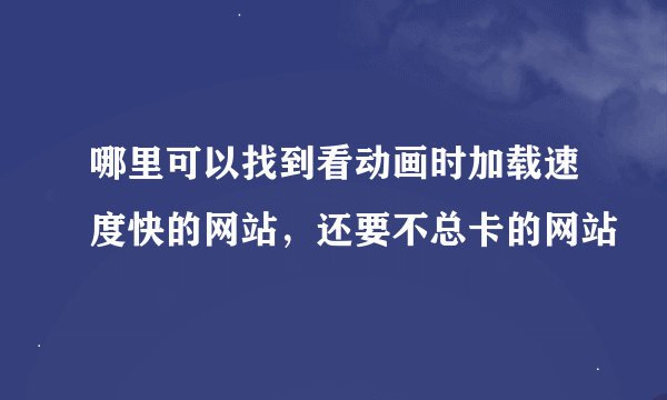 哪里可以找到看动画时加载速度快的网站，还要不总卡的网站