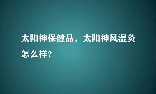 太阳神保健品，太阳神风湿灸怎么样？