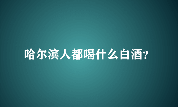 哈尔滨人都喝什么白酒？