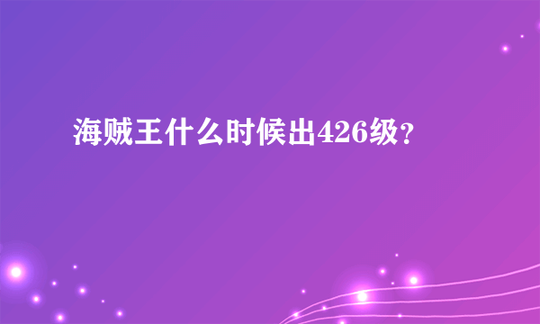 海贼王什么时候出426级？