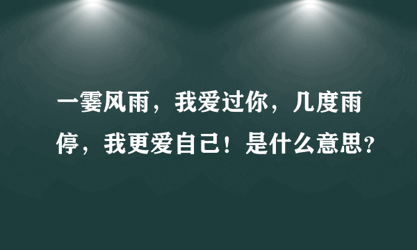 一霎风雨，我爱过你，几度雨停，我更爱自己！是什么意思？