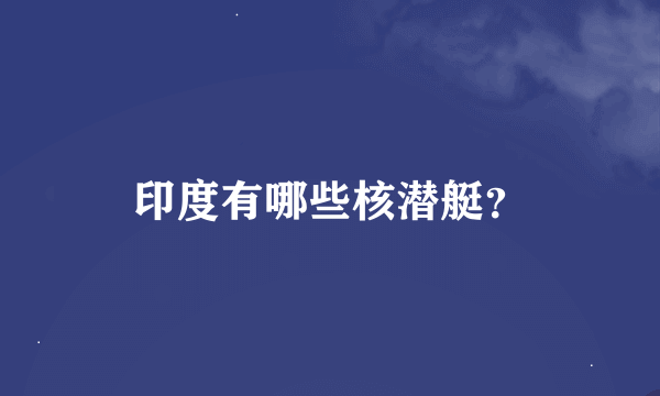 印度有哪些核潜艇？