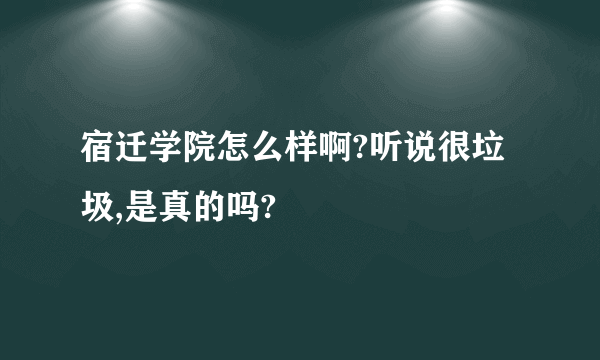 宿迁学院怎么样啊?听说很垃圾,是真的吗?