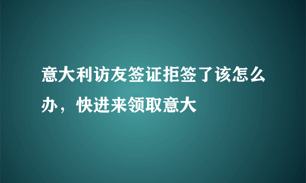 意大利访友签证拒签了该怎么办，快进来领取意大