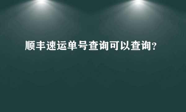 顺丰速运单号查询可以查询？