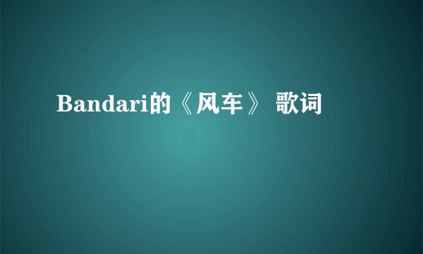 Bandari的《风车》 歌词