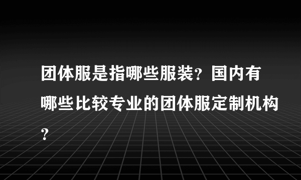 团体服是指哪些服装？国内有哪些比较专业的团体服定制机构？