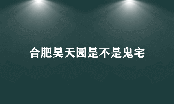 合肥昊天园是不是鬼宅