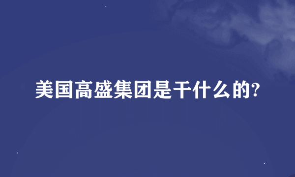 美国高盛集团是干什么的?