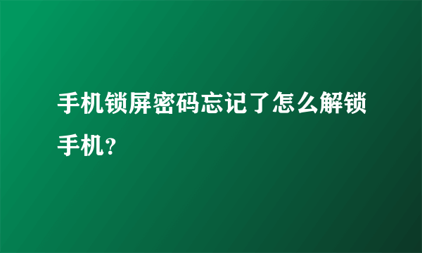 手机锁屏密码忘记了怎么解锁手机？