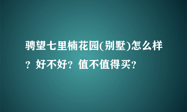 骋望七里楠花园(别墅)怎么样？好不好？值不值得买？