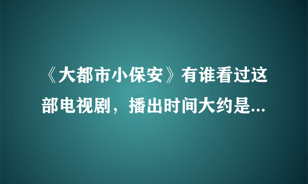 《大都市小保安》有谁看过这部电视剧，播出时间大约是1999年前后，找了好久都没找到。。