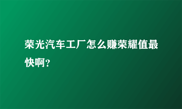 荣光汽车工厂怎么赚荣耀值最快啊？