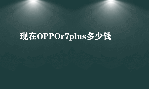 现在OPPOr7plus多少钱