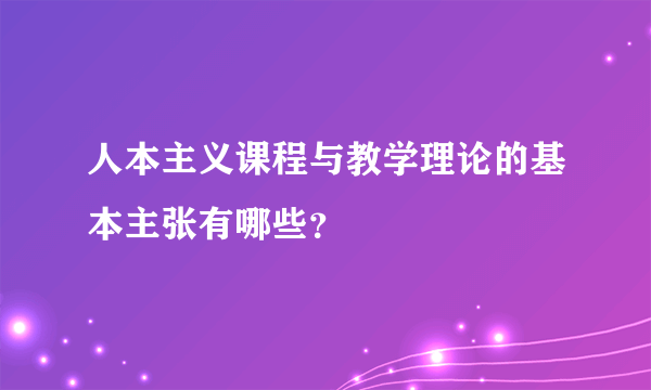 人本主义课程与教学理论的基本主张有哪些？