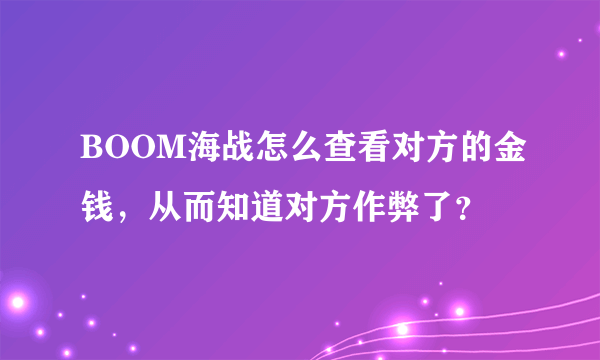 BOOM海战怎么查看对方的金钱，从而知道对方作弊了？