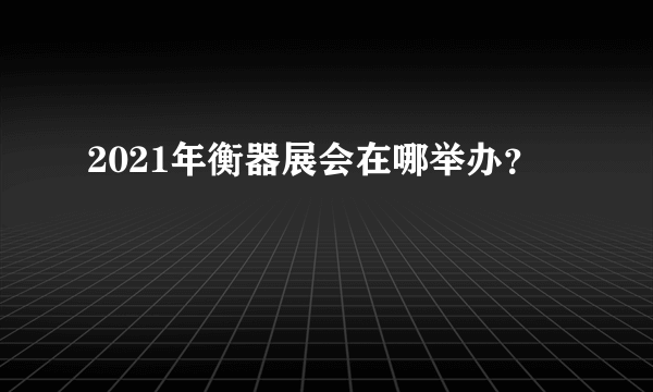 2021年衡器展会在哪举办？