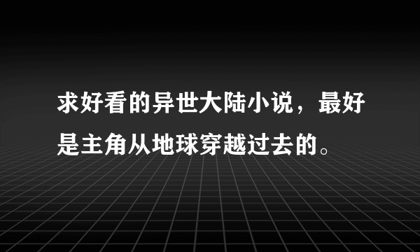 求好看的异世大陆小说，最好是主角从地球穿越过去的。