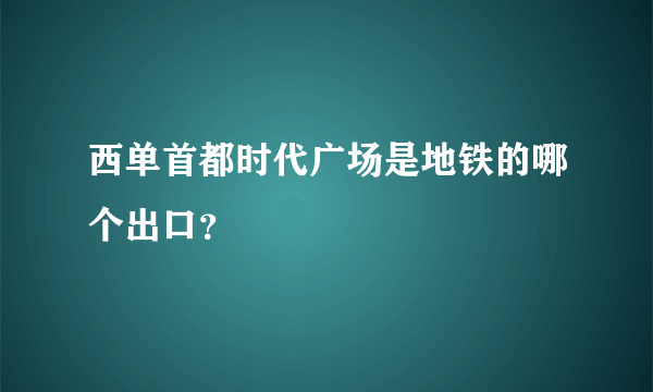 西单首都时代广场是地铁的哪个出口？