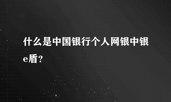 什么是中国银行个人网银中银e盾？