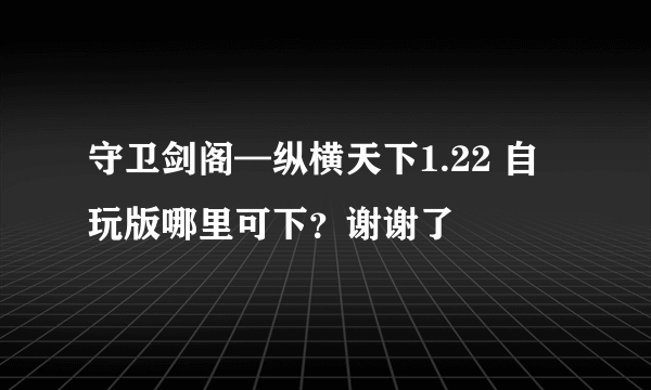 守卫剑阁—纵横天下1.22 自玩版哪里可下？谢谢了