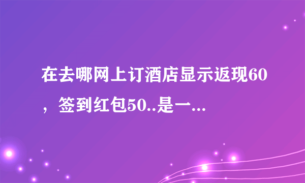 在去哪网上订酒店显示返现60，签到红包50..是一共减110么？签到红包是离店以后签到给的50么？