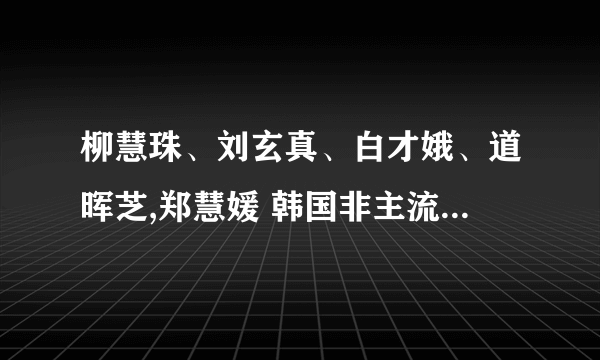 柳慧珠、刘玄真、白才娥、道晖芝,郑慧媛 韩国非主流美女除了她们还有谁阿