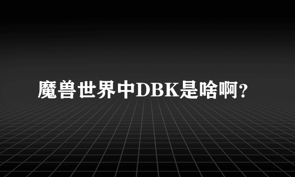 魔兽世界中DBK是啥啊？