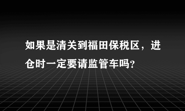 如果是清关到福田保税区，进仓时一定要请监管车吗？