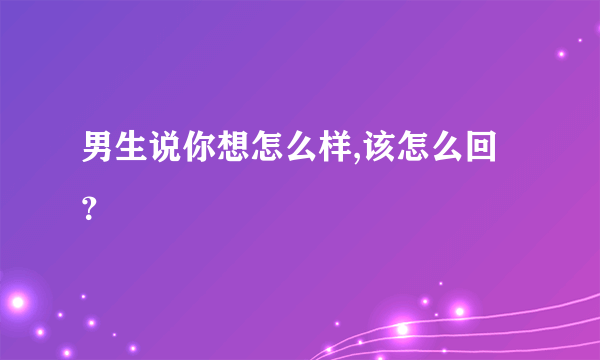 男生说你想怎么样,该怎么回？