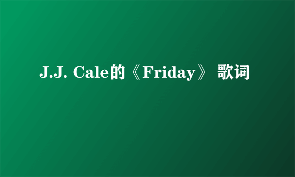 J.J. Cale的《Friday》 歌词