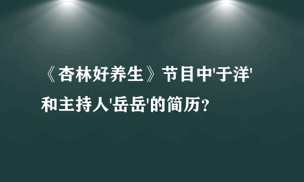 《杏林好养生》节目中'于洋'和主持人'岳岳'的简历？