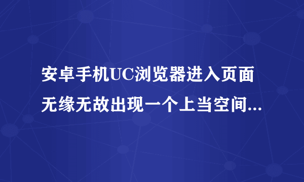 安卓手机UC浏览器进入页面无缘无故出现一个上当空间导致手机无法进入正常浏览