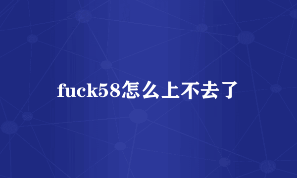 fuck58怎么上不去了