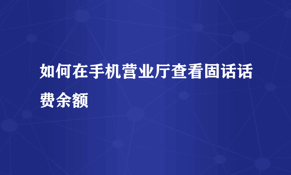 如何在手机营业厅查看固话话费余额