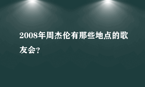 2008年周杰伦有那些地点的歌友会？