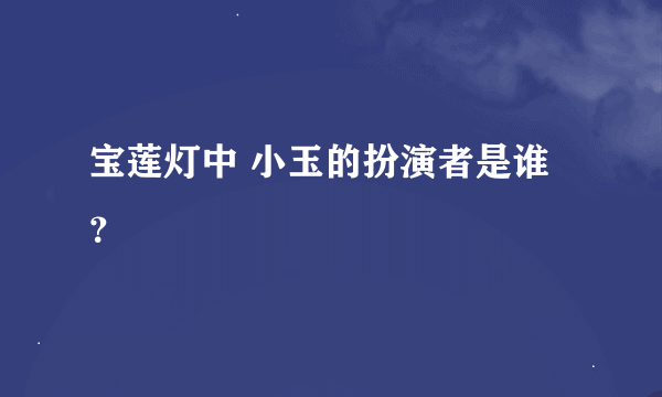 宝莲灯中 小玉的扮演者是谁？