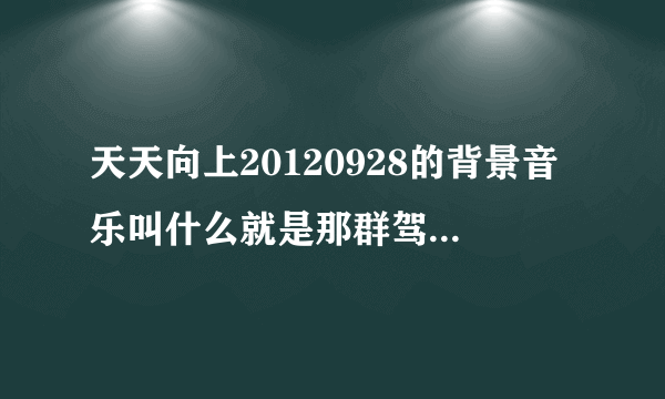 天天向上20120928的背景音乐叫什么就是那群驾驶证教练出场的那首歌