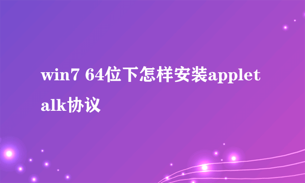 win7 64位下怎样安装appletalk协议