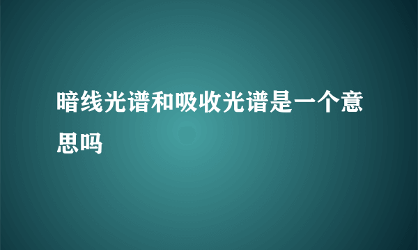 暗线光谱和吸收光谱是一个意思吗