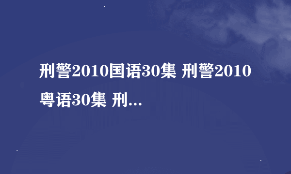 刑警2010国语30集 刑警2010粤语30集 刑警2010大结局30集全集在线观看