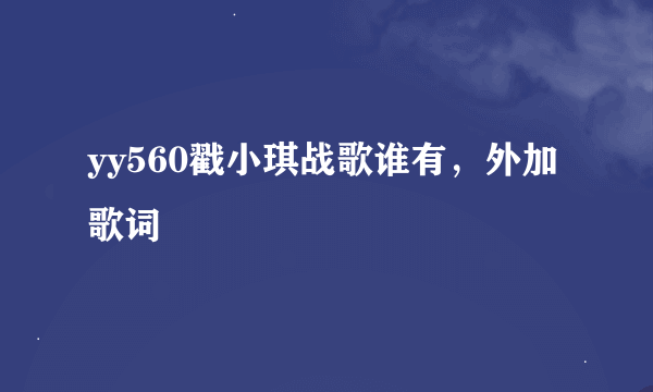 yy560戳小琪战歌谁有，外加歌词