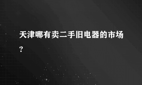 天津哪有卖二手旧电器的市场？