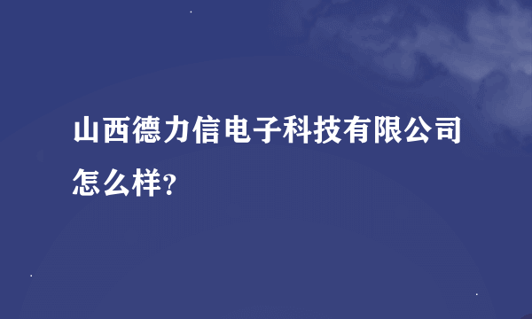 山西德力信电子科技有限公司怎么样？