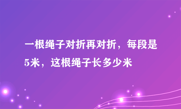 一根绳子对折再对折，每段是5米，这根绳子长多少米