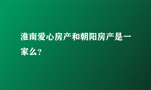 淮南爱心房产和朝阳房产是一家么？