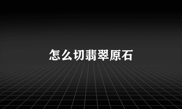 怎么切翡翠原石